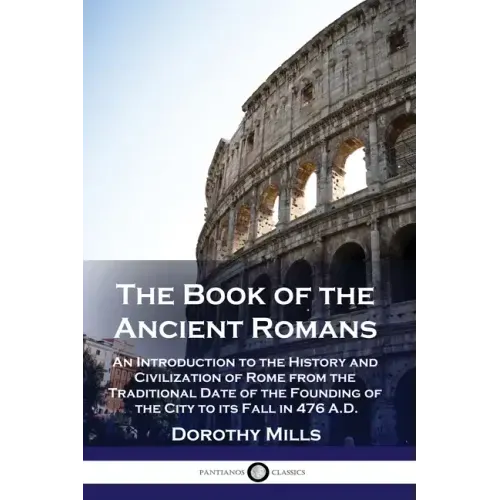 The Book of the Ancient Romans: An Introduction to the History and Civilization of Rome from the Traditional Date of the Founding of the City to its F