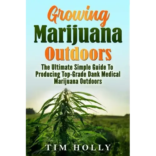 Marijuana: Growing Marijuana Outdoors: The Ultimate Simple Guide To Producing Top-Grade Dank Medical Marijuana Cannabis Outdoors