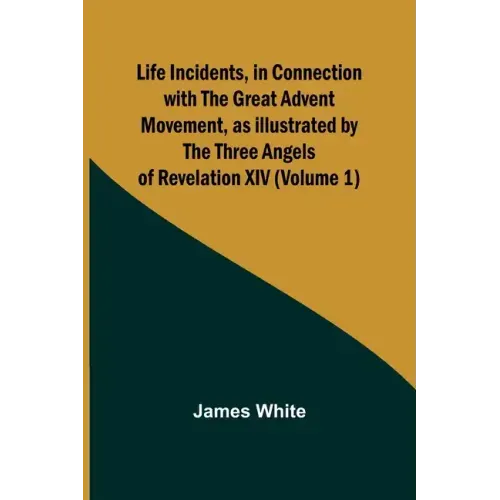 Life Incidents, in Connection with the Great Advent Movement, as Illustrated by the Three Angels of Revelation XIV (Volume 1)