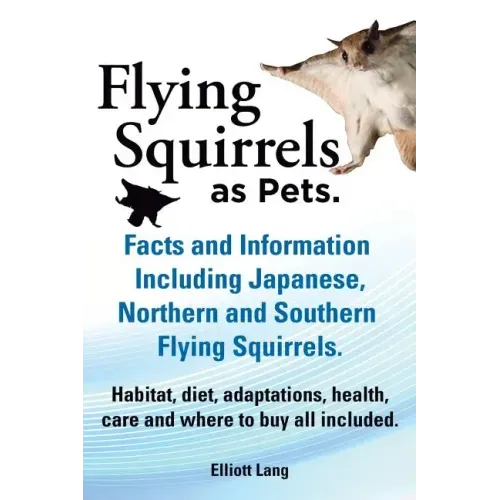 Flying Squirrels as Pets. Facts and Information. Including Japanese, Northern and Southern Flying Squirrels. Habitat, Diet, Adaptations, Health, Care