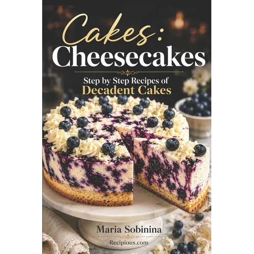 Cakes: Cheesecakes- Step by Step Recipes of Decadent Cakes
