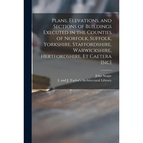 Plans, Elevations, and Sections of Buildings Executed in the Counties of Norfolk, Suffolk, Yorkshire, Staffordshire, Warwickshire, Hertfordshire, Et C