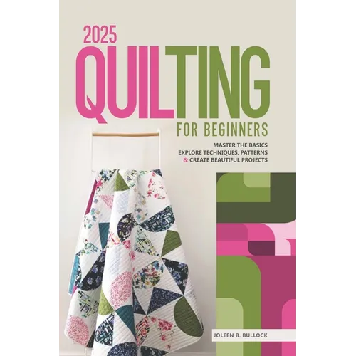 2025 Quilting for Beginners: Master the Basics Explore Techniques, Patterns & Create Beautiful Projects