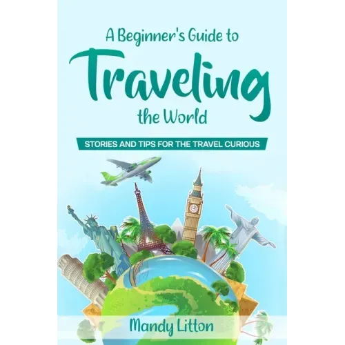 A Beginner's Guide To Traveling The World: Stories and Tips For The Travel Curious