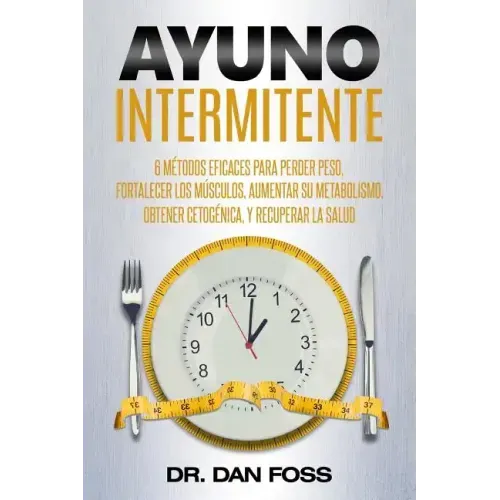 Ayuno Intermitente: 6 métodos eficaces para perder peso, fortalecer los músculos, aumentar su metabolismo, conseguir una óptima condición