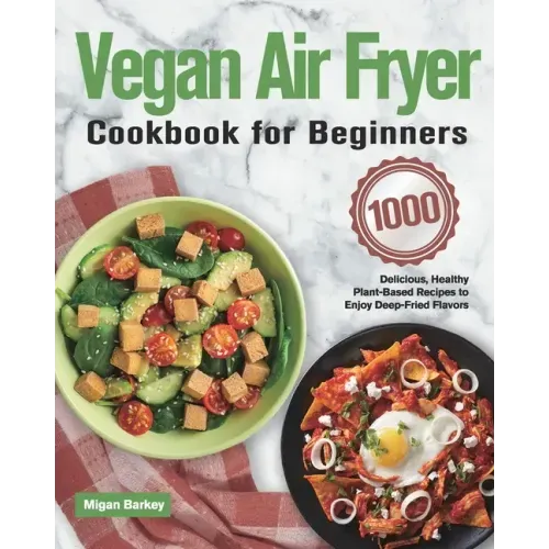 Vegan Air Fryer Cookbook for Beginners: 1000-Day Delicious, Healthy Plant-Based Recipes to Enjoy Deep-Fried Flavors
