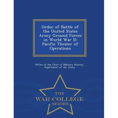 Order of Battle of the United States Army Ground Forces in World War II: Pacific Theater of Operations - War College Series