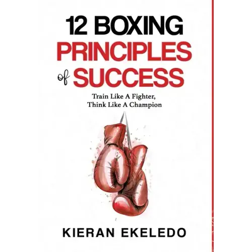 12 Boxing Principles of Success: Train Like A Fighter, Think Like A Champion