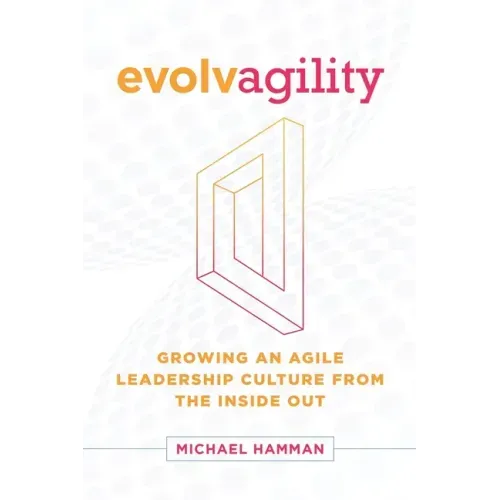 Evolvagility: Growing an Agile Leadership Culture from the Inside Out