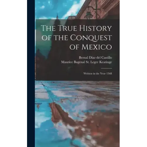The True History of the Conquest of Mexico: Written in the Year 1568