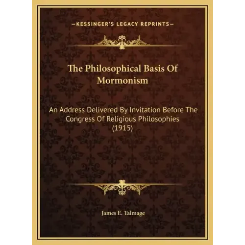 The Philosophical Basis Of Mormonism: An Address Delivered By Invitation Before The Congress Of Religious Philosophies (1915)
