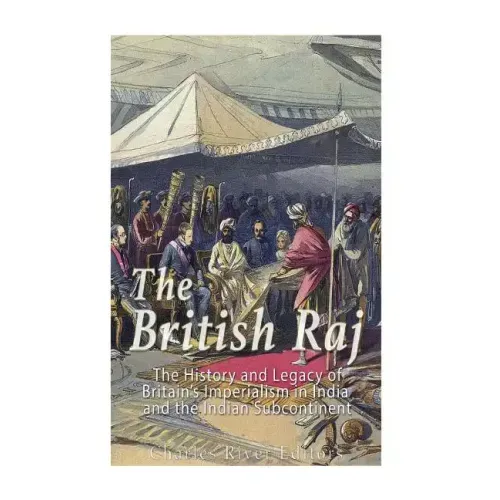 The British Raj: The History and Legacy of Great Britain's Imperialism in India and the Indian Subcontinent