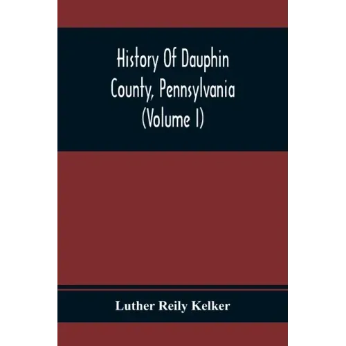 History Of Dauphin County, Pennsylvania (Volume I)