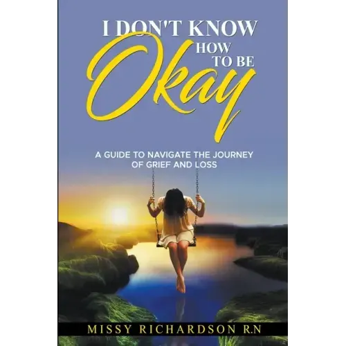 I Don't Know How to be Okay. A Guide to Navigate the Journey of Grief and LOSS
