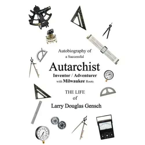 Autobiography of a Successful Autarchist INVENTOR / ADVENTURER with Milwaukee Roots: THE LIFE of Larry Douglas Gensch