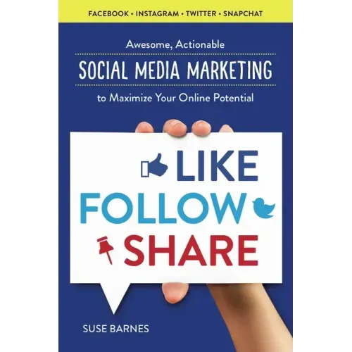 Like, Follow, Share: Awesome, Actionable Social Media Marketing to Maximize Your Online Potential