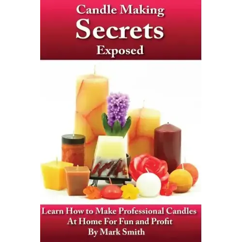 Candle Making Secrets Exposed: Learn How To Make Professional Candles At Home For Fun And Profit