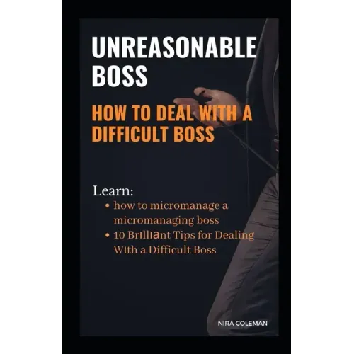 Unreasonable Boss: How to Deal With a Difficult Boss: Learn how to micromanage a micromanaging boss, 10 brilliant tips for dealing with a difficult bo