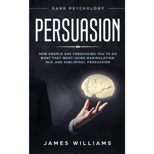 Persuasion: Dark Psychology - How People are Influencing You to do What They Want Using Manipulation, NLP, and Subliminal Persuasi