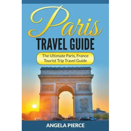 Paris Travel Guide: The Ultimate Paris, France Tourist Trip Travel Guide