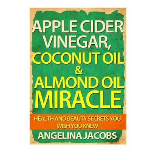 Apple Cider Vinegar, Coconut Oil & Almond Oil Miracle: Health and Beauty Secrets You Wish You Knew