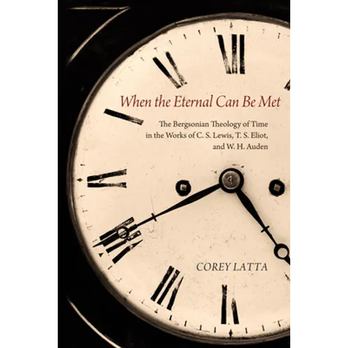 When the Eternal Can Be Met: The Bergsonian Theology of Time in the Works of C. S. Lewis, T. S. Eliot, and W. H. Auden