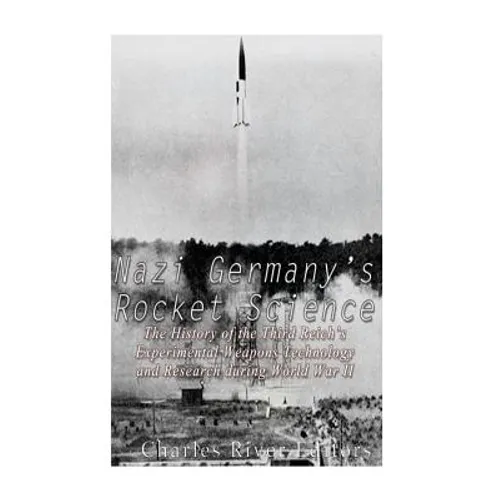 Nazi Germany's Rocket Science: The History of the Third Reich's Experimental Weapons Technology and Research during World War II