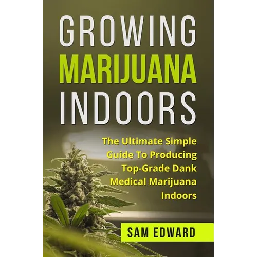 Marijuana: Growing Marijuana Indoors: The Ultimate Simple Guide To Producing Top-Grade Dank Medical Marijuana Cannabis Indoors