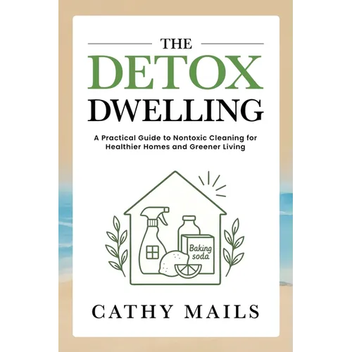 The Detox Dwelling: A Practical Guide to Nontoxic Cleaning for Healthier Homes and Greener Living