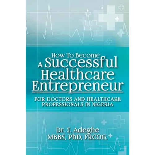 How To Become A Successful Healthcare Entrepreneur: For Doctors and Healthcare Professionals in Nigeria