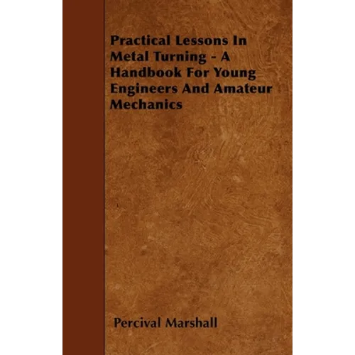 Practical Lessons in Metal Turning - A Handbook for Young Engineers and Amateur Mechanics