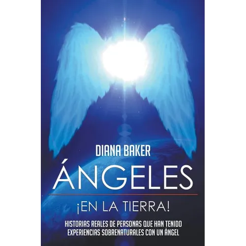 Ángeles En La Tierra: Historias reales de personas que han tenido experiencias sobrenaturales con un ángel