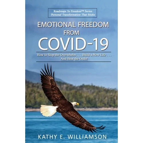 Emotional Freedom From COVID-19: How to Stop the Overwhelm . . . Build a New Life . . . And Beat the Odds!