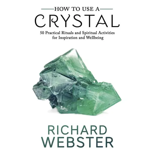 How to Use a Crystal: 50 Practical Rituals and Spiritual Activities for Inspiration and Well-Being