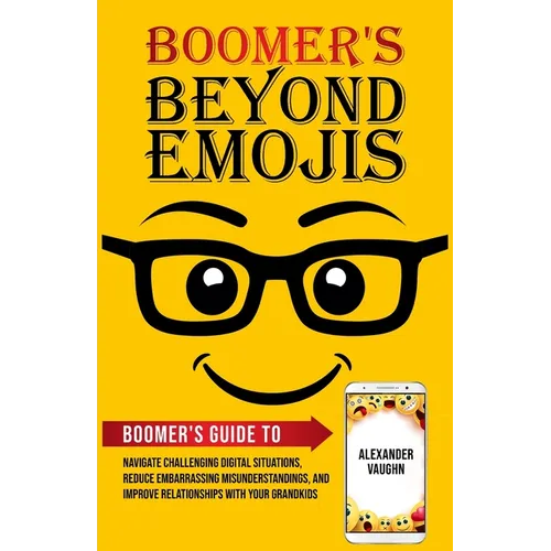 Boomer's Beyond Emojis: Boomer's Guide to Navigate Challenging Digital Situations, Reduce Embarrassing Misunderstandings, and Improve Relationships wi