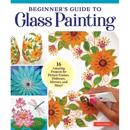 Beginner's Guide to Glass Painting: 16 Amazing Projects for Picture Frames, Dishware, Mirrors, and More!