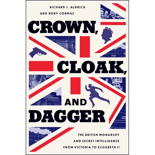 Crown, Cloak, and Dagger: The British Monarchy and Secret Intelligence from Victoria to Elizabeth II