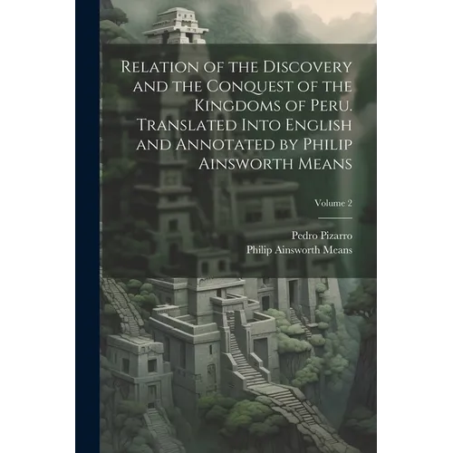 Relation of the Discovery and the Conquest of the Kingdoms of Peru. Translated Into English and Annotated by Philip Ainsworth Means; Volume 2
