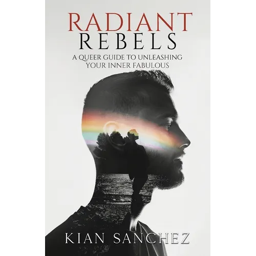 Radiant Rebels: A Queer Guide to Unleashing Your Inner Fabulous - Navigating LGBTQ+ Life with Empowerment and Authenticity