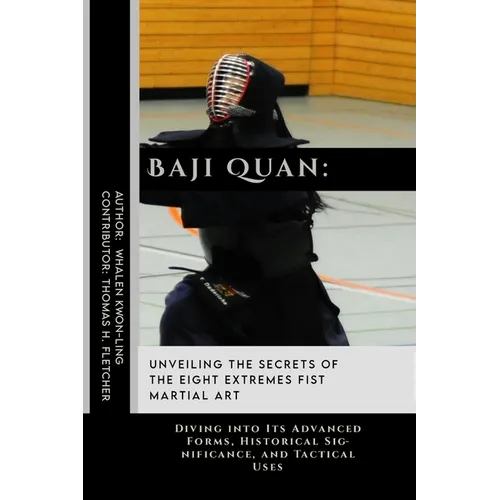 Baji Quan: Unveiling the Secrets of The Eight Extremes Fist Martial Art: Diving into Its Advanced Forms, Historical Significance, and Tactical Uses