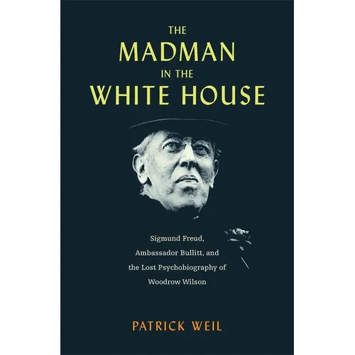 The Madman in the White House: Sigmund Freud, Ambassador Bullitt, and the Lost Psychobiography of Woodrow Wilson