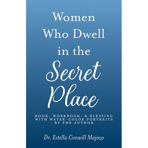 Women Who Dwell in the Secret Place: Book, Workbook, & Blessing With Water-color Portraits by the Author