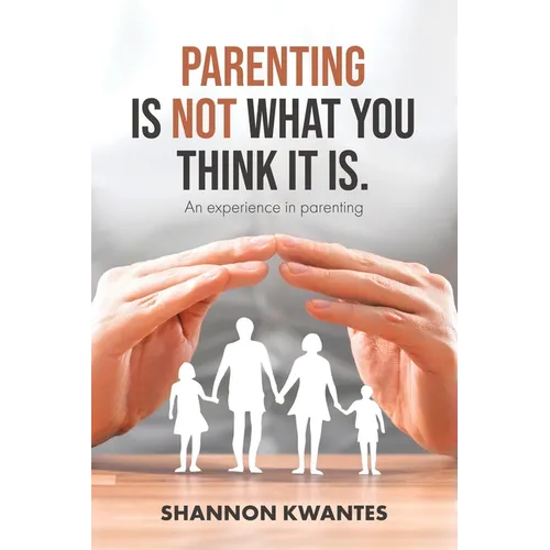 Parenting Is Not What You Think It Is.: An Experience in Parenting