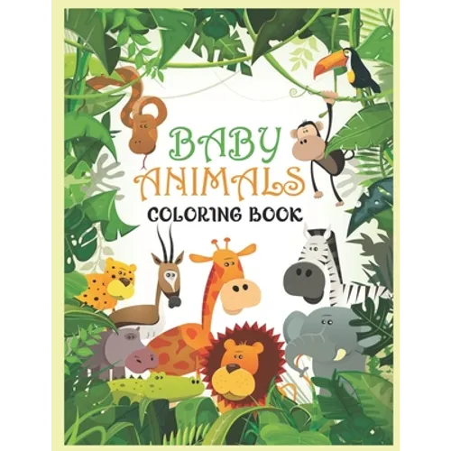 Baby Animals Coloring Book: A Coloring Book Featuring 100 Incredibly Cute and Lovable Baby Animals from Forests, Jungles, Oceans and Farms for Hou