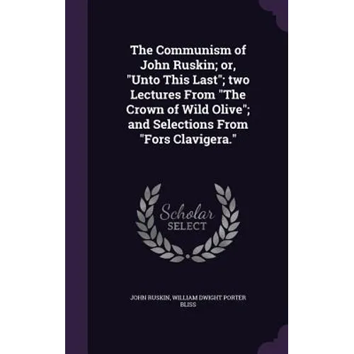 The Communism of John Ruskin; or, "Unto This Last"; two Lectures From "The Crown of Wild Olive"; and Selections From "Fors Clavigera."