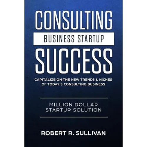 Consulting Business Startup Success: Capitalize on the New Trends & Niches of Today's Consulting Business - Million Dollar Startup Solution