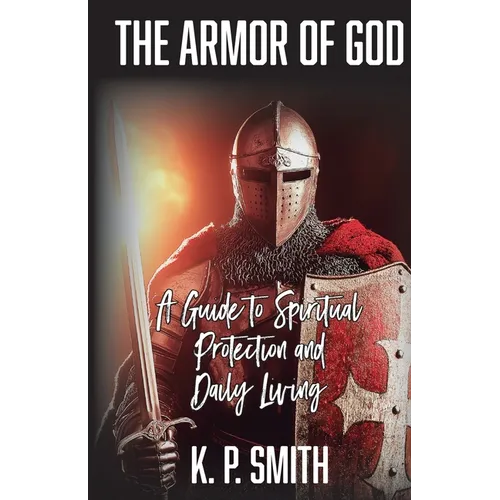 The Armor of God: A Guide to Spiritual Protection and Daily Living