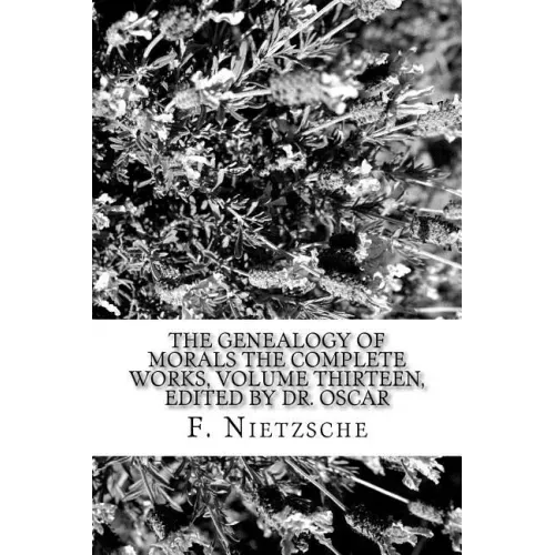 The Genealogy of Morals The Complete Works, Volume Thirteen, edited by Dr. Oscar