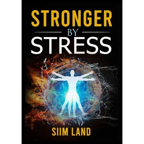 Stronger By Stress: Adapt to Beneficial Stressors to Improve Your Health and Strengthen the Body