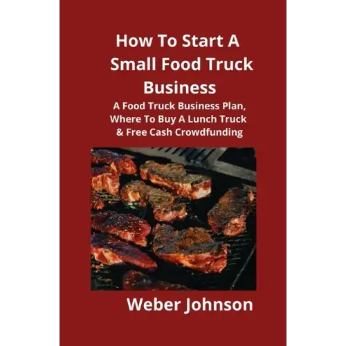 How To Start A Small Food Truck Business: A Food Truck Business Plan, Where To Buy A Lunch Truck & Free Cash Crowdfunding